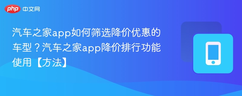 汽车之家app如何筛选降价优惠的车型?汽车之家app降价排行功能使用【方法】