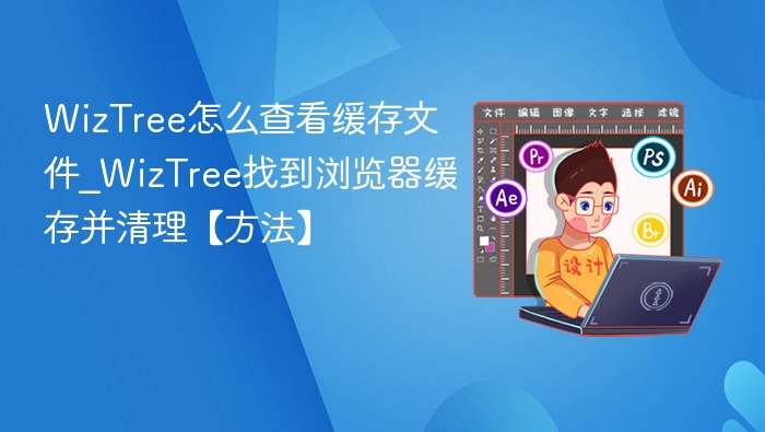 WizTree怎么查看缓存文件_WizTree找到浏览器缓存并清理【方法】