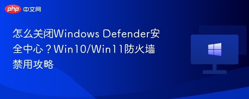 怎么关闭Windows Defender安全中心？Win10/Win11防火墙禁用攻略