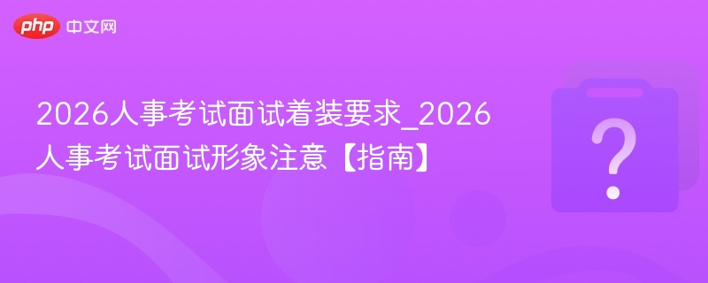 2026人事考试面试着装要求_2026人事考试面试形象注意【指南】