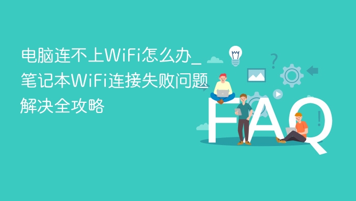电脑连不上WiFi怎么办_笔记本WiFi连接失败问题解决全攻略