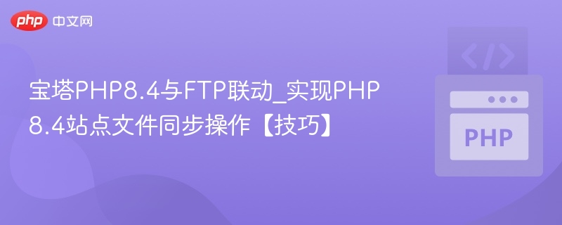 宝塔PHP8.4与FTP联动_实现PHP8.4站点文件同步操作【技巧】