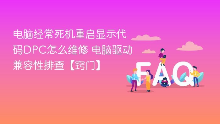 电脑经常死机重启显示代码DPC怎么维修 电脑驱动兼容性排查【窍门】