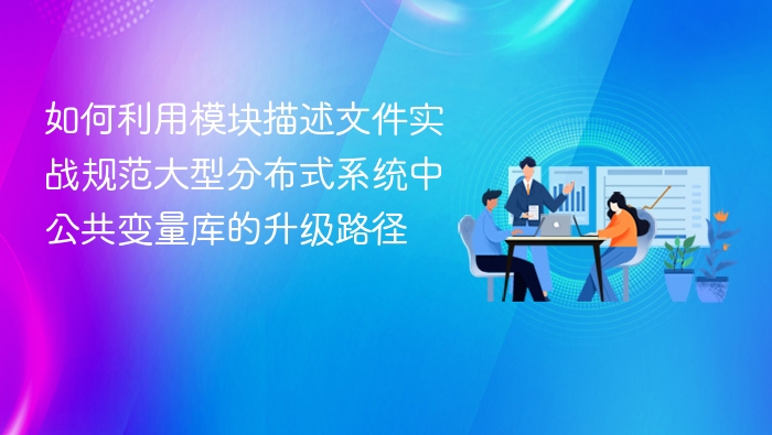 如何利用模块描述文件实战规范大型分布式系统中公共变量库的升级路径