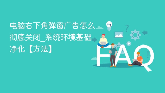 电脑右下角弹窗广告怎么彻底关闭_系统环境基础净化【方法】