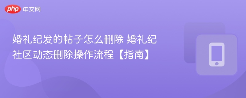 婚礼纪发的帖子怎么删除 婚礼纪社区动态删除操作流程【指南】