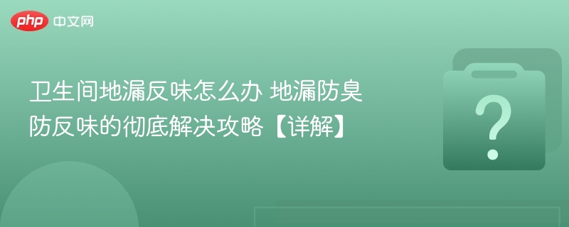 卫生间地漏反味怎么办 地漏防臭防反味的彻底解决攻略【详解】