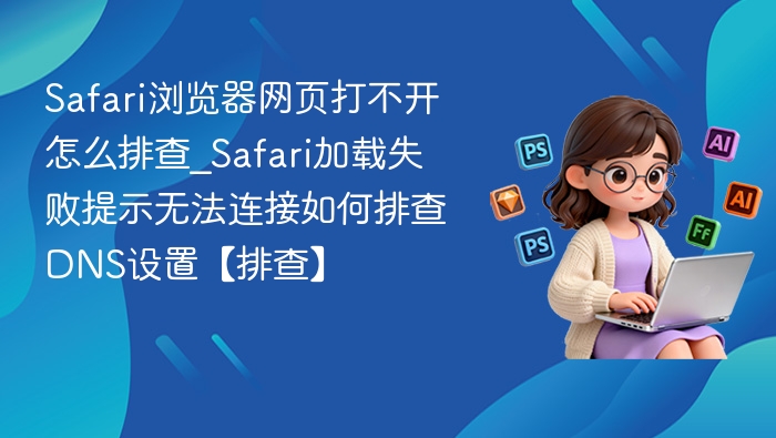 Safari浏览器网页打不开怎么排查_Safari加载失败提示无法连接如何排查DNS设置【排查】