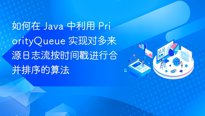 如何在 Java 中利用 PriorityQueue 实现对多来源日志流按时间戳进行合并排序的算法