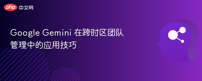 Google Gemini 在跨时区团队管理中的应用技巧