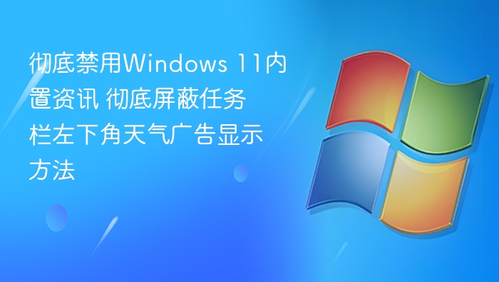彻底禁用Windows 11内置资讯 彻底屏蔽任务栏左下角天气广告显示方法