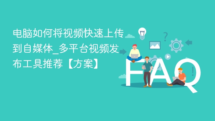 电脑如何将视频快速上传到自媒体_多平台视频发布工具推荐【方案】