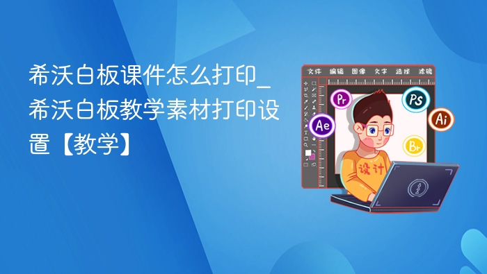 希沃白板课件怎么打印_希沃白板教学素材打印设置【教学】