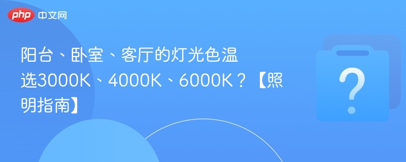 阳台、卧室、客厅的灯光色温选3000K、4000K、6000K？【照明指南】