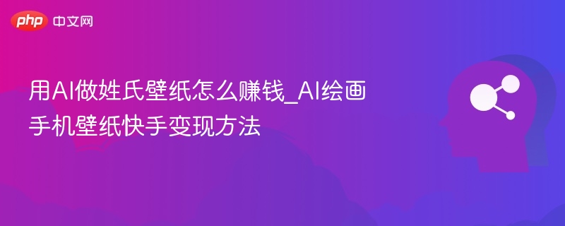 用AI做姓氏壁纸怎么赚钱_AI绘画手机壁纸快手变现方法