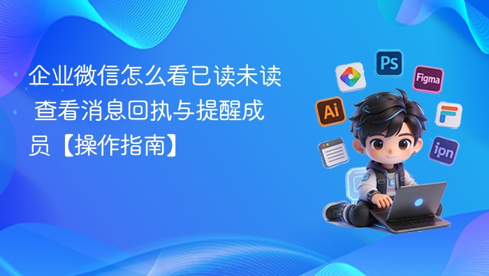 企业微信怎么看已读未读 查看消息回执与提醒成员【操作指南】