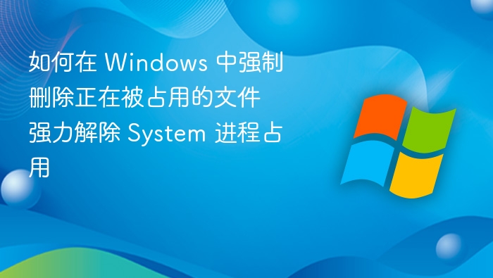 如何在 Windows 中强制删除正在被占用的文件 强力解除 System 进程占用