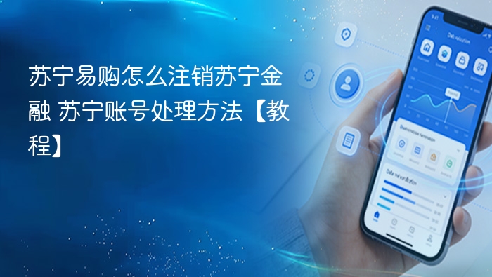 苏宁易购怎么注销苏宁金融 苏宁账号处理方法【教程】
