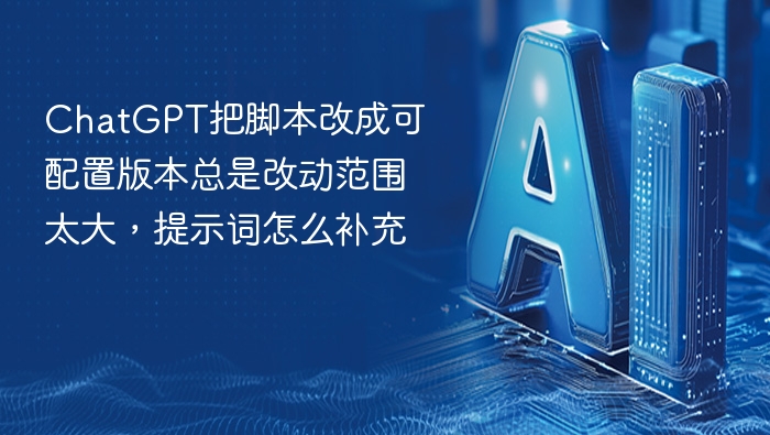 ChatGPT把脚本改成可配置版本总是改动范围太大,提示词怎么补充