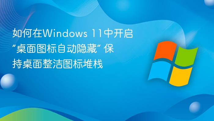 如何在Windows 11中开启“桌面图标自动隐藏” 保持桌面整洁图标堆栈