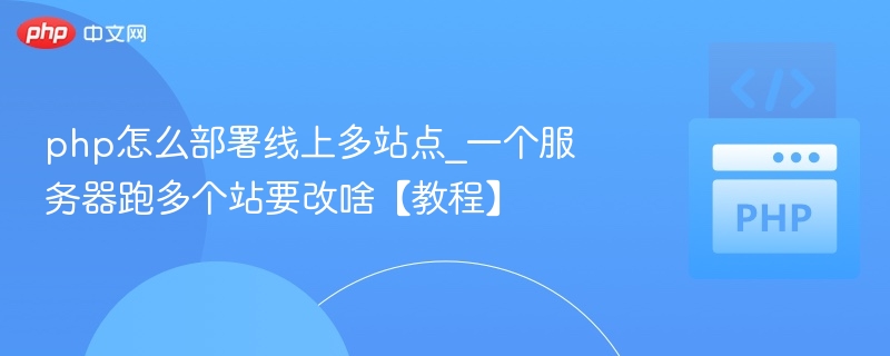 php怎么部署线上多站点_一个服务器跑多个站要改啥【教程】