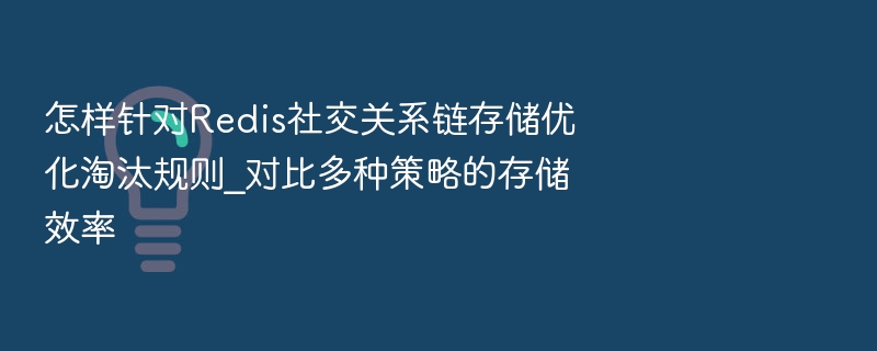 怎样针对Redis社交关系链存储优化淘汰规则_对比多种策略的存储效率