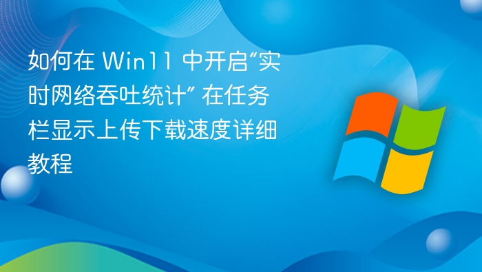 如何在 Win11 中开启“实时网络吞吐统计” 在任务栏显示上传下载速度详细教程
