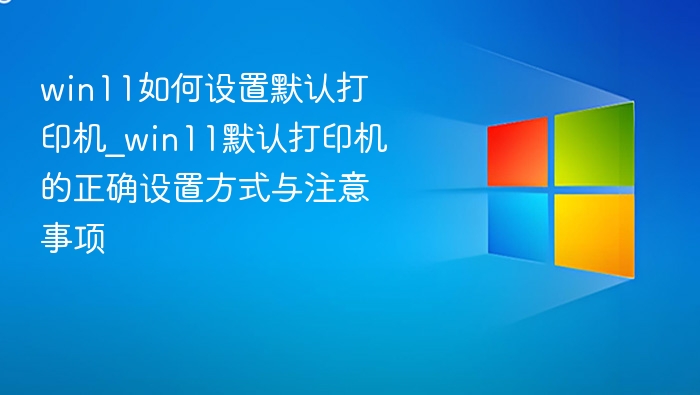 win11如何设置默认打印机_win11默认打印机的正确设置方式与注意事项