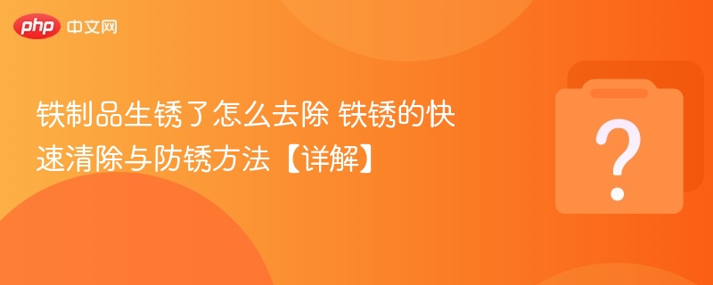 铁制品生锈了怎么去除 铁锈的快速清除与防锈方法【详解】