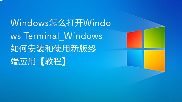 Windows怎么打开Windows Terminal_Windows如何安装和使用新版终端应用【教程】