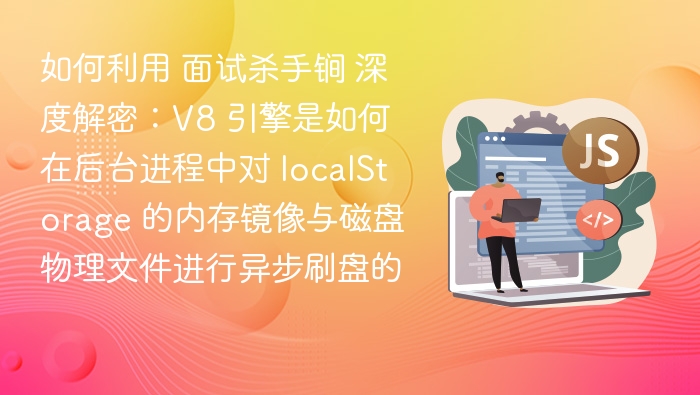 如何利用 面试杀手锏 深度解密：V8 引擎是如何在后台进程中对 localStorage 的内存镜像与磁盘物理文件进行异步刷盘的