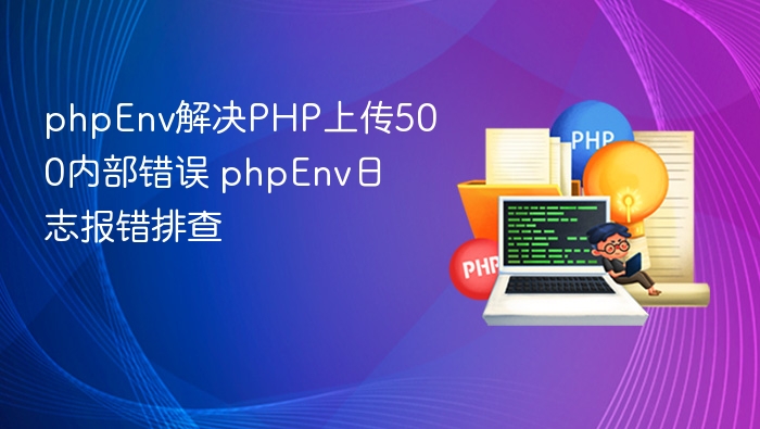 phpEnv解决PHP上传500内部错误 phpEnv日志报错排查