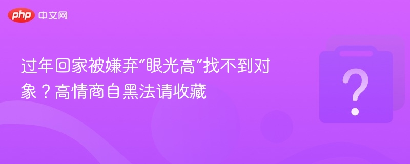 过年回家被嫌弃“眼光高”找不到对象？高情商自黑法请收藏