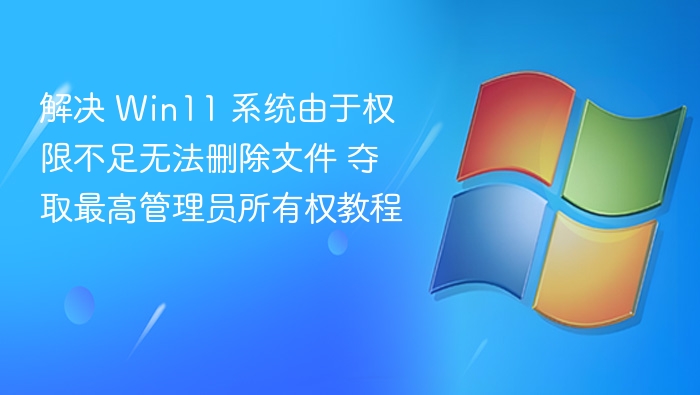 解决 Win11 系统由于权限不足无法删除文件 夺取最高管理员所有权教程