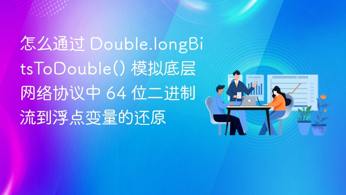 怎么通过 Double.longBitsToDouble() 模拟底层网络协议中 64 位二进制流到浮点变量的还原