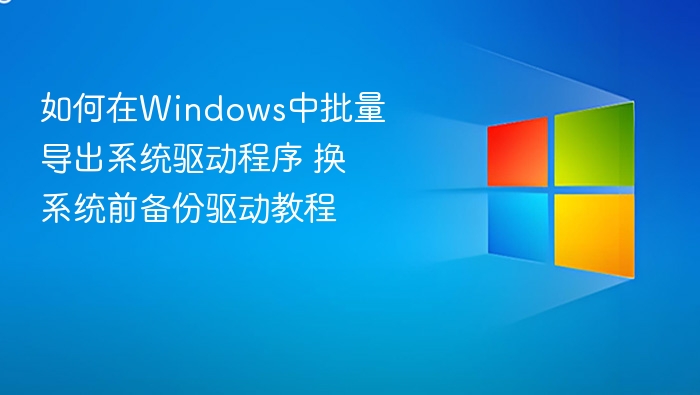 如何在Windows中批量导出系统驱动程序 换系统前备份驱动教程