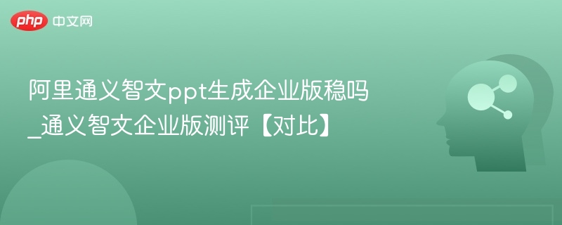 阿里通义智文ppt生成企业版稳吗_通义智文企业版测评【对比】