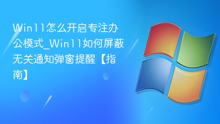 Win11怎么开启专注办公模式_Win11如何屏蔽无关通知弹窗提醒【指南】