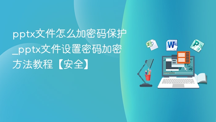 pptx文件怎么加密码保护_pptx文件设置密码加密方法教程【安全】