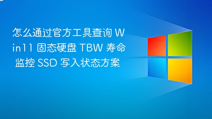 怎么通过官方工具查询 Win11 固态硬盘 TBW 寿命 监控 SSD 写入状态方案