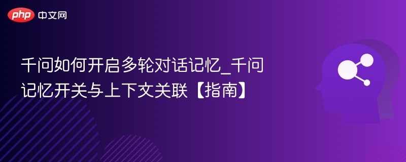 千问如何开启多轮对话记忆_千问记忆开关与上下文关联【指南】