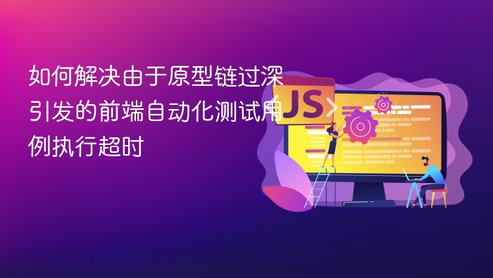 如何解决由于原型链过深引发的前端自动化测试用例执行超时