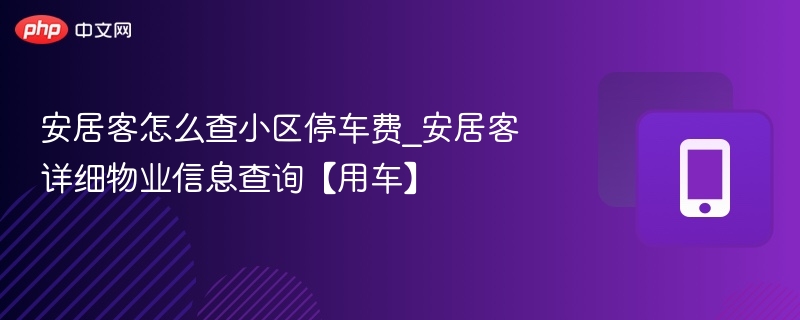 安居客怎么查小区停车费_安居客详细物业信息查询【用车】
