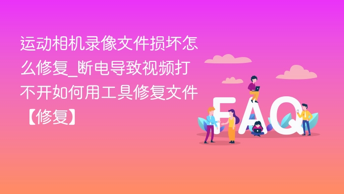 运动相机录像文件损坏怎么修复_断电导致视频打不开如何用工具修复文件【修复】