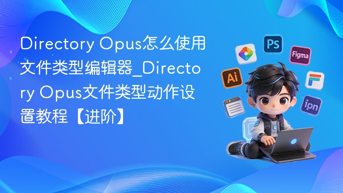 Directory Opus怎么使用文件类型编辑器_Directory Opus文件类型动作设置教程【进阶】