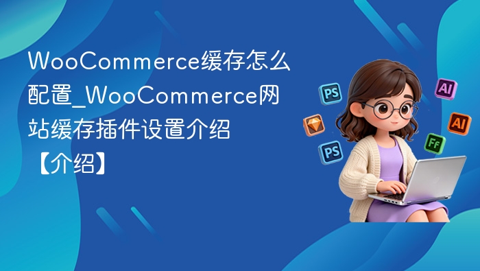 WooCommerce缓存怎么配置_WooCommerce网站缓存插件设置介绍【介绍】