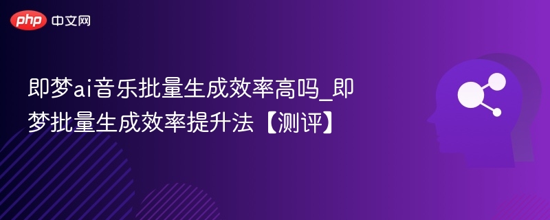 即梦ai音乐批量生成效率高吗_即梦批量生成效率提升法【测评】