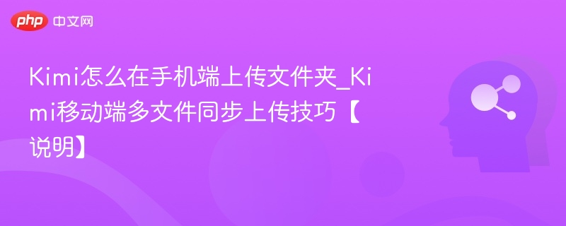 Kimi怎么在手机端上传文件夹_Kimi移动端多文件同步上传技巧【说明】