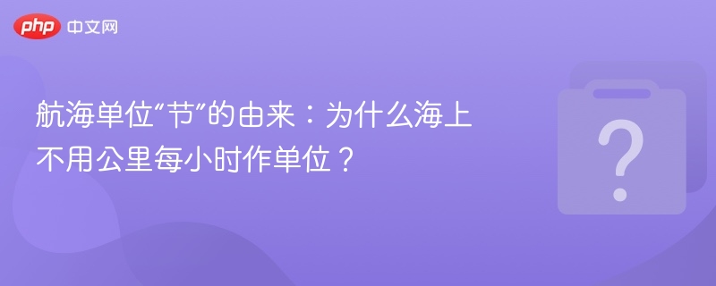航海单位“节”的由来:为什么海上不用公里每小时作单位?