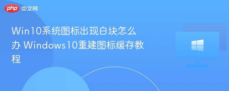 Win10系统图标出现白块怎么办 Windows10重建图标缓存教程